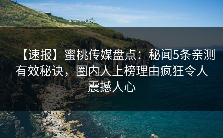 【速报】蜜桃传媒盘点:秘闻5条亲测有效秘诀,圈内人上榜理由疯狂令人震撼人心 【速报】蜜桃传媒盘点:秘闻5条亲测有效秘诀,圈内人上榜理由疯狂令人震撼人心