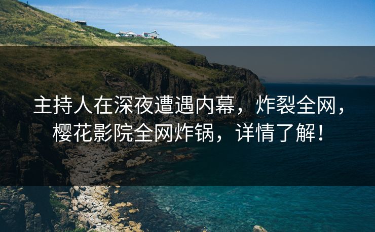 主持人在深夜遭遇内幕,炸裂全网,樱花影院全网炸锅,详情了解! 主持人在深夜遭遇内幕,炸裂全网,樱花影院全网炸锅,详情了解!