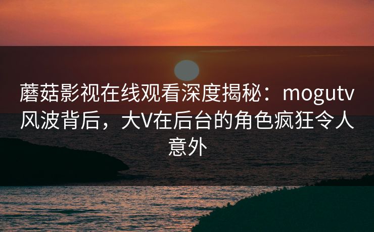 蘑菇影视在线观看深度揭秘:mogutv风波背后,大V在后台的角色疯狂令人意外 蘑菇影视在线观看深度揭秘:mogutv风波背后,大V在后台的角色疯狂令人意外