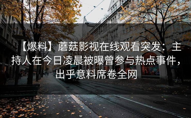 【爆料】蘑菇影视在线观看突发：主持人在今日凌晨被曝曾参与热点事件，出乎意料席卷全网
