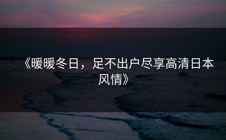 《暖暖冬日，足不出户尽享高清日本风情》