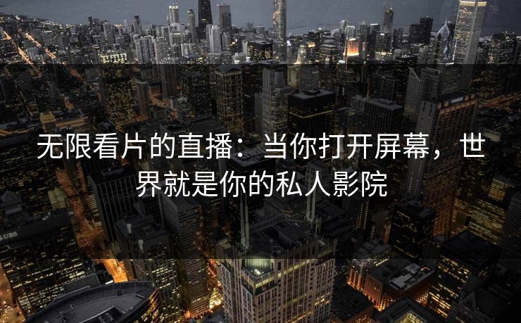 无限看片的直播:当你打开屏幕,世界就是你的私人影院 无限看片的直播:当你打开屏幕,世界就是你的私人影院