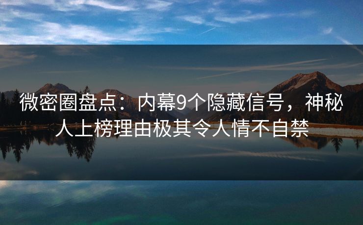 微密圈盘点：内幕9个隐藏信号，神秘人上榜理由极其令人情不自禁