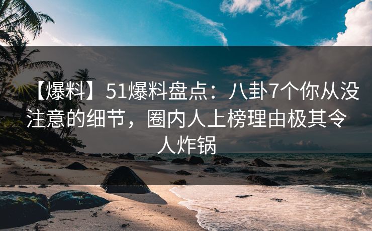 【爆料】51爆料盘点:八卦7个你从没注意的细节,圈内人上榜理由极其令人炸锅 【爆料】51爆料盘点:八卦7个你从没注意的细节,圈内人上榜理由极其令人炸锅