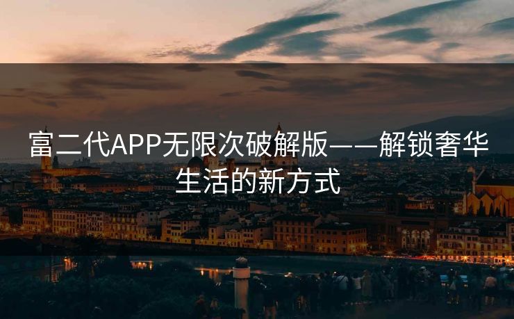 富二代APP无限次破解版——解锁奢华生活的新方式 富二代APP无限次破解版——解锁奢华生活的新方式