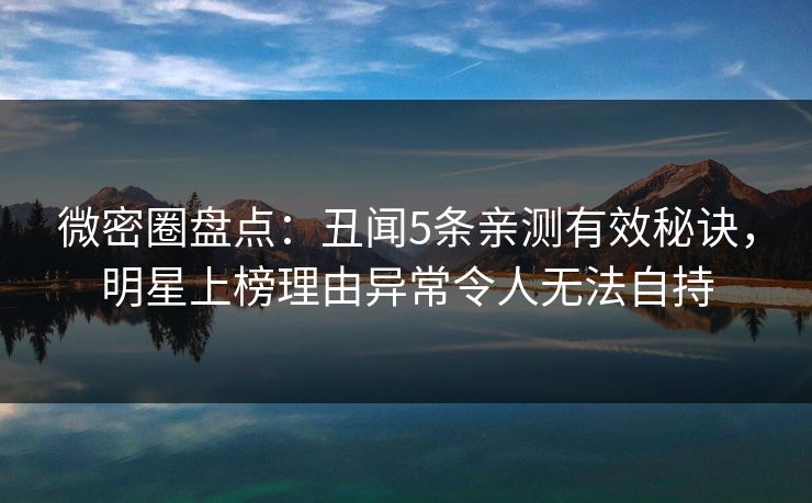 微密圈盘点:丑闻5条亲测有效秘诀,明星上榜理由异常令人无法自持 微密圈盘点:丑闻5条亲测有效秘诀,明星上榜理由异常令人无法自持