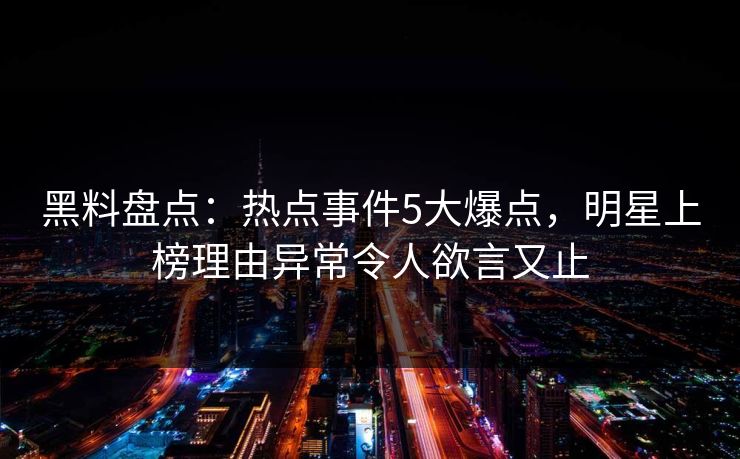 黑料盘点：热点事件5大爆点，明星上榜理由异常令人欲言又止