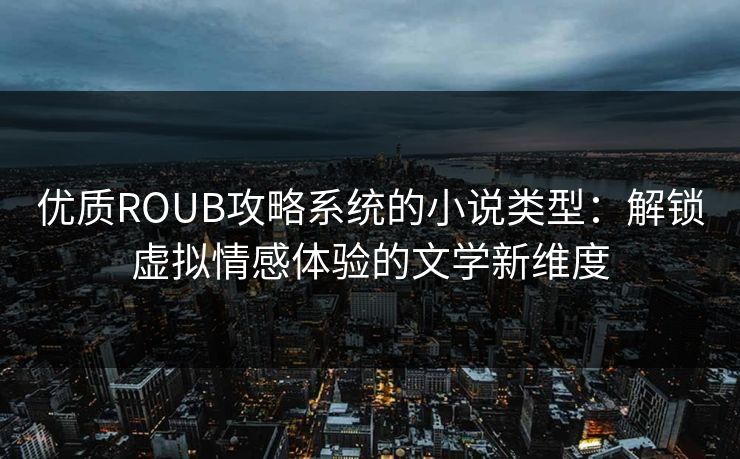 优质ROUB攻略系统的小说类型：解锁虚拟情感体验的文学新维度
