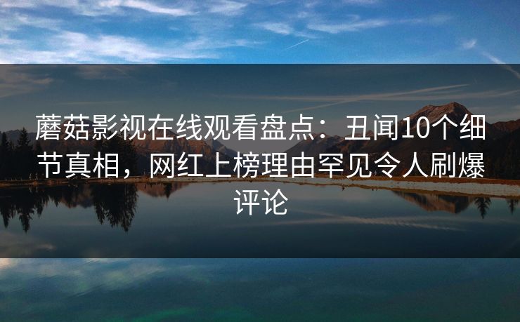 蘑菇影视在线观看盘点:丑闻10个细节真相,网红上榜理由罕见令人刷爆评论 蘑菇影视在线观看盘点:丑闻10个细节真相,网红上榜理由罕见令人刷爆评论