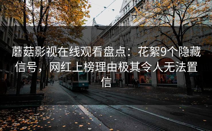 蘑菇影视在线观看盘点:花絮9个隐藏信号,网红上榜理由极其令人无法置信 蘑菇影视在线观看盘点:花絮9个隐藏信号,网红上榜理由极其令人无法置信