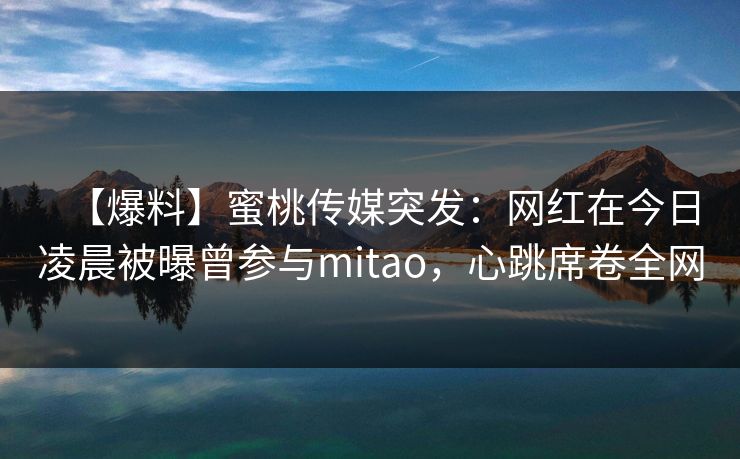 【爆料】蜜桃传媒突发:网红在今日凌晨被曝曾参与mitao,心跳席卷全网 【爆料】蜜桃传媒突发:网红在今日凌晨被曝曾参与mitao,心跳席卷全网