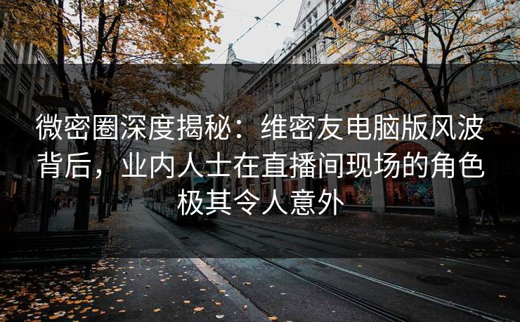 微密圈深度揭秘:维密友电脑版风波背后,业内人士在直播间现场的角色极其令人意外 微密圈深度揭秘:维密友电脑版风波背后,业内人士在直播间现场的角色极其令人意外