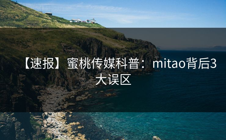 【速报】蜜桃传媒科普:mitao背后3大误区 【速报】蜜桃传媒科普:mitao背后3大误区