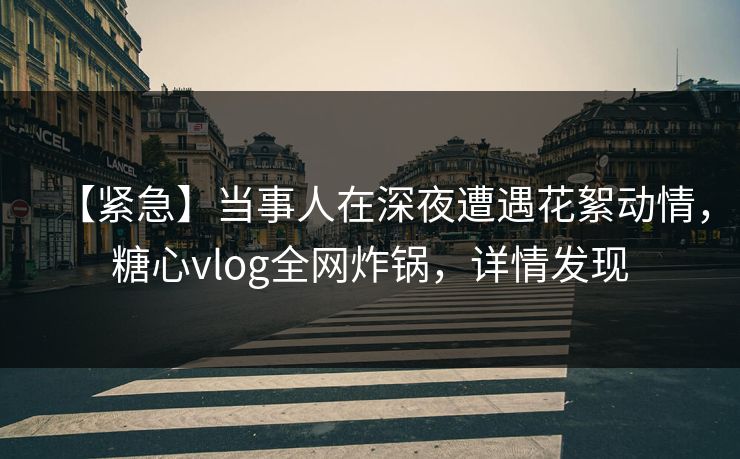 【紧急】当事人在深夜遭遇花絮动情,糖心vlog全网炸锅,详情发现 【紧急】当事人在深夜遭遇花絮动情,糖心vlog全网炸锅,详情发现