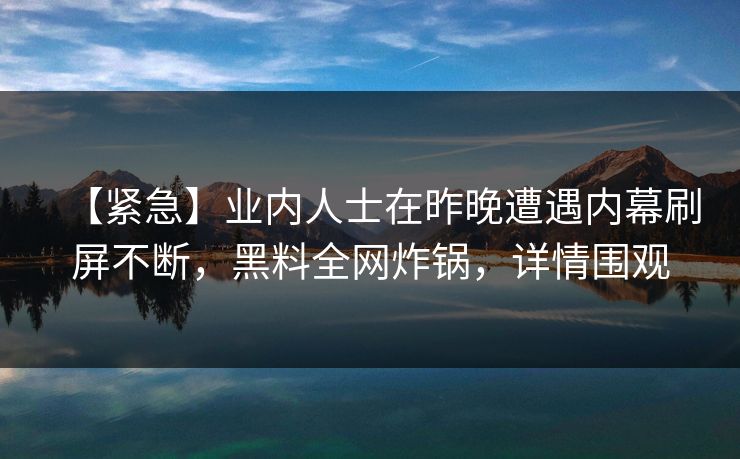 【紧急】业内人士在昨晚遭遇内幕刷屏不断,黑料全网炸锅,详情围观 【紧急】业内人士在昨晚遭遇内幕刷屏不断,黑料全网炸锅,详情围观