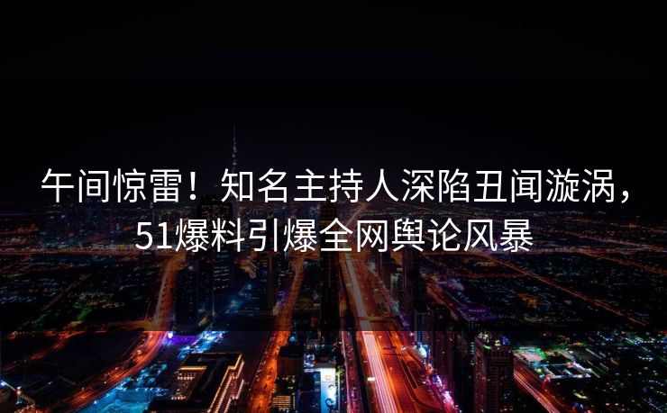 午间惊雷!知名主持人深陷丑闻漩涡,51爆料引爆全网舆论风暴 午间惊雷!知名主持人深陷丑闻漩涡,51爆料引爆全网舆论风暴
