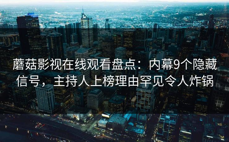 蘑菇影视在线观看盘点：内幕9个隐藏信号，主持人上榜理由罕见令人炸锅