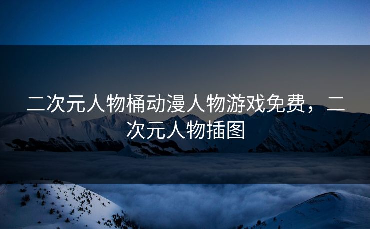 二次元人物桶动漫人物游戏免费，二次元人物插图