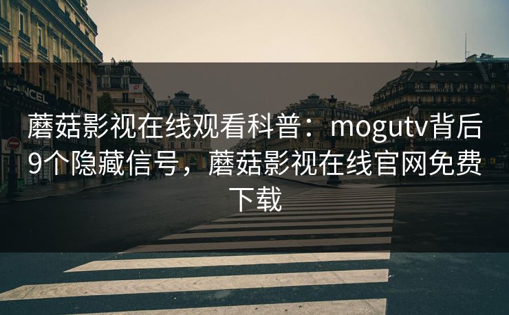 蘑菇影视在线观看科普:mogutv背后9个隐藏信号,蘑菇影视在线官网免费下载 蘑菇影视在线观看科普:mogutv背后9个隐藏信号,蘑菇影视在线官网免费下载