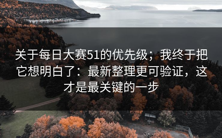 关于每日大赛51的优先级；我终于把它想明白了：最新整理更可验证，这才是最关键的一步