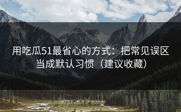 用吃瓜51最省心的方式：把常见误区当成默认习惯（建议收藏）