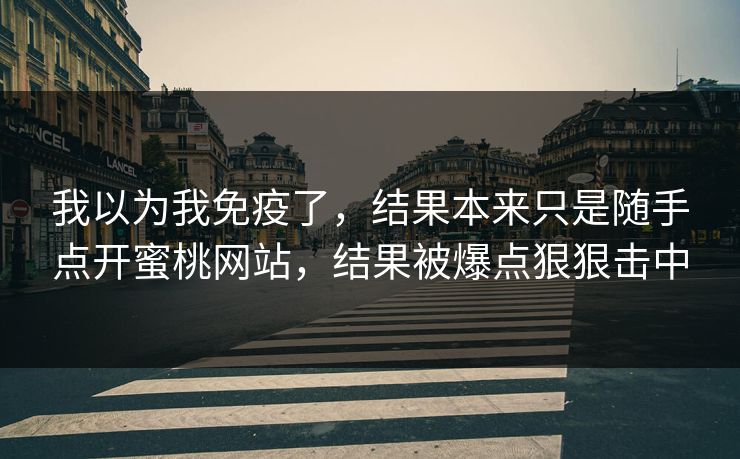 我以为我免疫了,结果本来只是随手点开蜜桃网站,结果被爆点狠狠击中 我以为我免疫了,结果本来只是随手点开蜜桃网站,结果被爆点狠狠击中