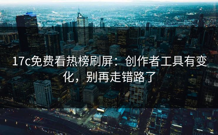 17c免费看热榜刷屏：创作者工具有变化，别再走错路了