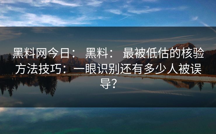 黑料网今日： 黑料： 最被低估的核验方法技巧：一眼识别还有多少人被误导？