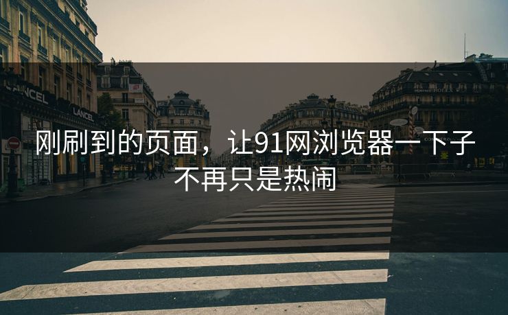 刚刷到的页面，让91网浏览器一下子不再只是热闹