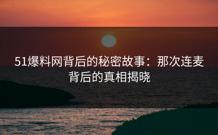 51爆料网背后的秘密故事:那次连麦背后的真相揭晓 51爆料网背后的秘密故事:那次连麦背后的真相揭晓