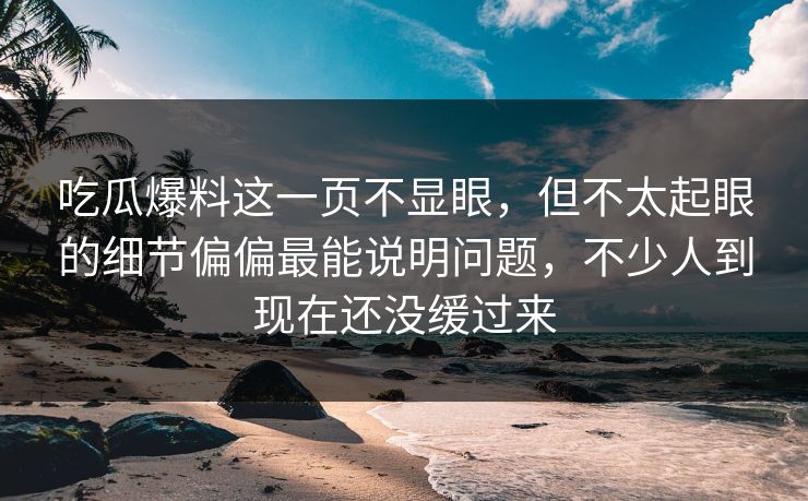 吃瓜爆料这一页不显眼，但不太起眼的细节偏偏最能说明问题，不少人到现在还没缓过来